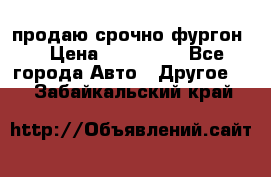 продаю срочно фургон  › Цена ­ 170 000 - Все города Авто » Другое   . Забайкальский край